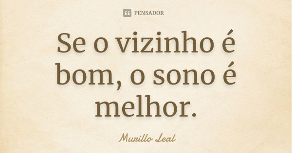 Se o vizinho é bom, o sono é melhor.... Frase de Murillo Leal.