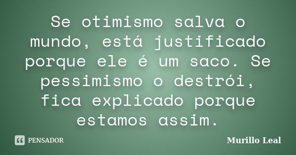 Se otimismo salva o mundo, está justificado porque ele é um saco. Se pessimismo o destrói, fica explicado porque estamos assim.... Frase de Murillo Leal.