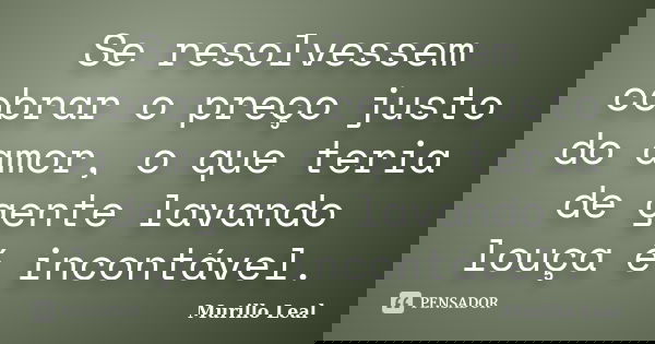 Se resolvessem cobrar o preço justo do amor, o que teria de gente lavando louça é incontável.... Frase de Murillo Leal.