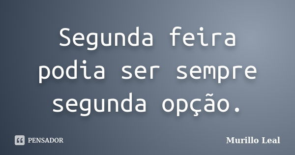 Segunda feira podia ser sempre segunda opção.... Frase de Murillo Leal.