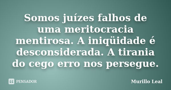 Somos juízes falhos de uma meritocracia mentirosa. A iniqüidade é desconsiderada. A tirania do cego erro nos persegue.... Frase de Murillo Leal.