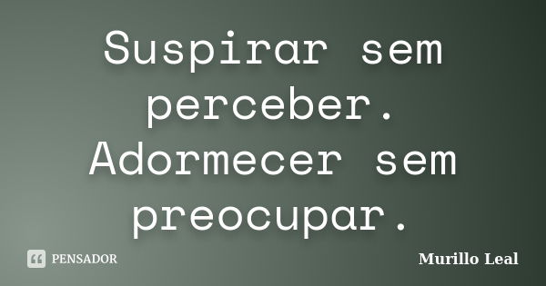 Suspirar sem perceber. Adormecer sem preocupar.... Frase de Murillo Leal.