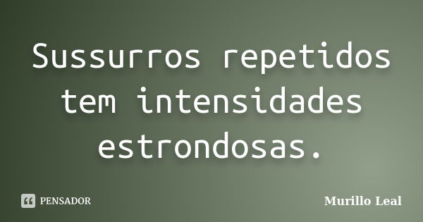 Sussurros repetidos tem intensidades estrondosas.... Frase de Murillo Leal.