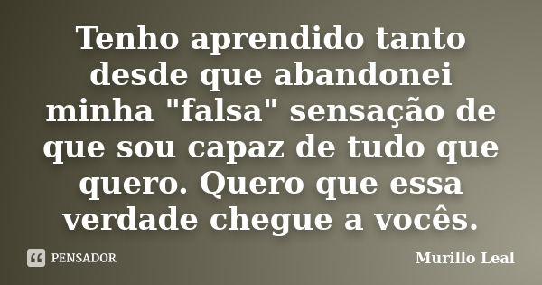 Tenho aprendido tanto desde que abandonei minha "falsa" sensação de que sou capaz de tudo que quero. Quero que essa verdade chegue a vocês.... Frase de Murillo Leal.