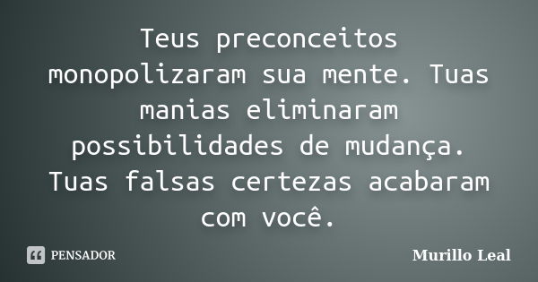 Teus preconceitos monopolizaram sua mente. Tuas manias eliminaram possibilidades de mudança. Tuas falsas certezas acabaram com você.... Frase de Murillo Leal.