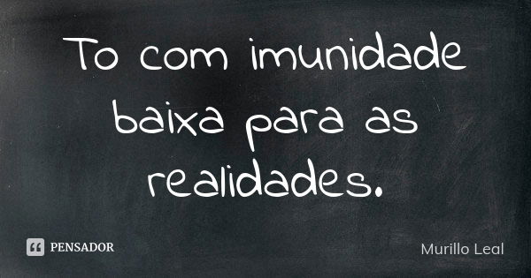 To com imunidade baixa para as realidades.... Frase de Murillo Leal.