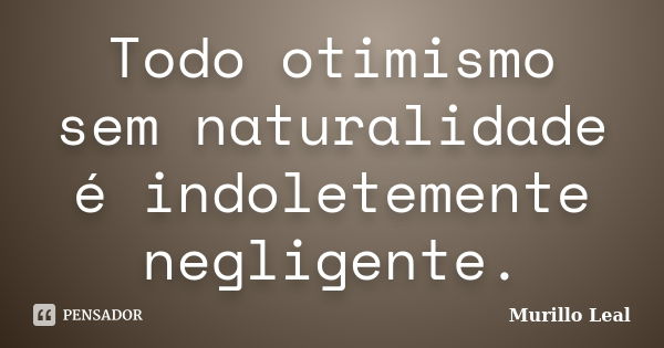 Todo otimismo sem naturalidade é indoletemente negligente.... Frase de Murillo Leal.