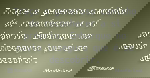 Traçe o generoso caminho de reconhecer a si próprio. Embarque no navio inseguro que é se descobrir.... Frase de Murillo Leal.