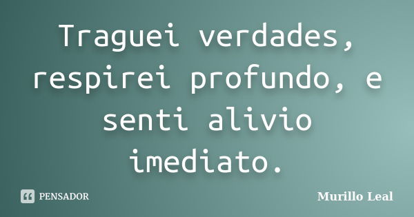 Traguei verdades, respirei profundo, e senti alivio imediato.... Frase de Murillo Leal.