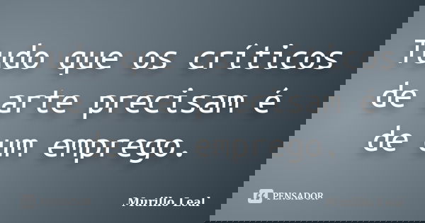 Tudo que os críticos de arte precisam é de um emprego.... Frase de Murillo Leal.