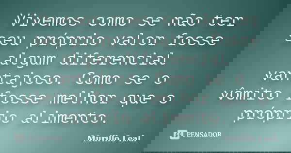 Vivemos como se não ter seu próprio valor fosse algum diferencial vantajoso. Como se o vômito fosse melhor que o próprio alimento.... Frase de Murillo Leal.