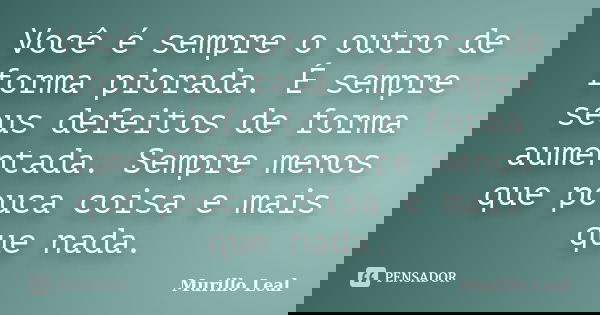 Você é sempre o outro de forma piorada. É sempre seus defeitos de forma aumentada. Sempre menos que pouca coisa e mais que nada.... Frase de Murillo Leal.