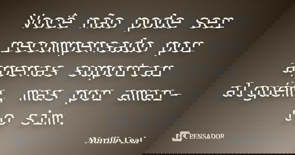 Você não pode ser recompensado por apenas suportar alguém, mas por amar-lo sim.... Frase de Murillo Leal.