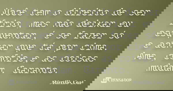 Você tem o direito de ser frio, mas não deixar eu esquentar, é se fazer só e achar que tá por cima. Ame, confie,e as coisas mudam. Garanto.... Frase de Murillo Leal.