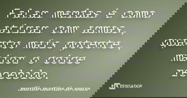 Falar merdas é como atirar com armas, quanto mais potente, maior o coice recebido.... Frase de murillo martins de souza.