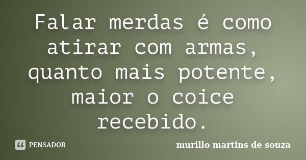 Falar merdas é como atirar com armas, quanto mais potente, maior o coice recebido.... Frase de murillo martins de souza.