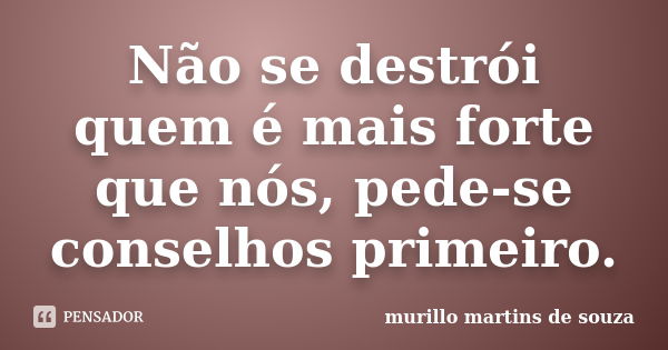 Não se destrói quem é mais forte que nós, pede-se conselhos primeiro.... Frase de murillo martins de souza.