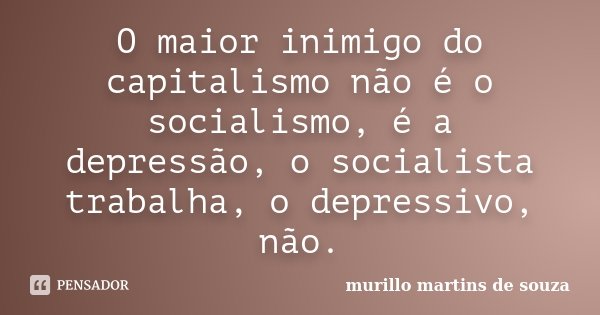 O maior inimigo do capitalismo não é o socialismo, é a depressão, o socialista trabalha, o depressivo, não.... Frase de murillo martins de souza.
