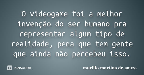 O videogame foi a melhor invenção do ser humano pra representar algum tipo de realidade, pena que tem gente que ainda não percebeu isso.... Frase de murillo martins de souza.