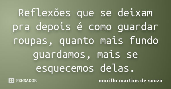 Reflexões que se deixam pra depois é como guardar roupas, quanto mais fundo guardamos, mais se esquecemos delas.... Frase de murillo martins de souza.