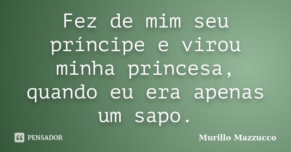 Fez de mim seu príncipe e virou minha princesa, quando eu era apenas um sapo.... Frase de Murillo Mazzucco.