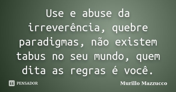 Use e abuse da irreverência, quebre paradigmas, não existem tabus no seu mundo, quem dita as regras é você.... Frase de Murillo Mazzucco.
