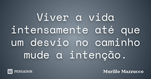 Viver a vida intensamente até que um desvio no caminho mude a intenção.... Frase de Murillo Mazzucco.