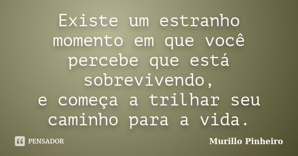 Existe um estranho momento em que você percebe que está sobrevivendo, e começa a trilhar seu caminho para a vida.... Frase de Murillo Pinheiro.