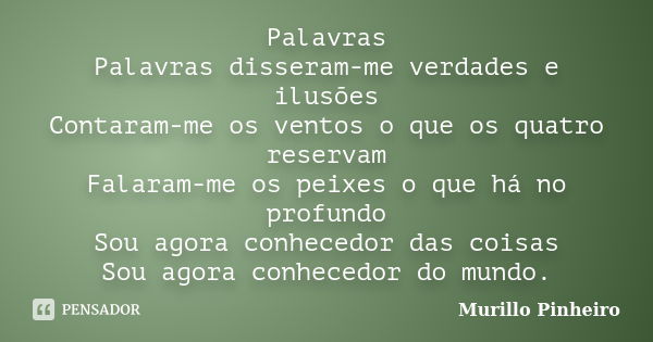 Palavras Palavras disseram-me verdades e ilusões Contaram-me os ventos o que os quatro reservam Falaram-me os peixes o que há no profundo Sou agora conhecedor d... Frase de Murillo Pinheiro.