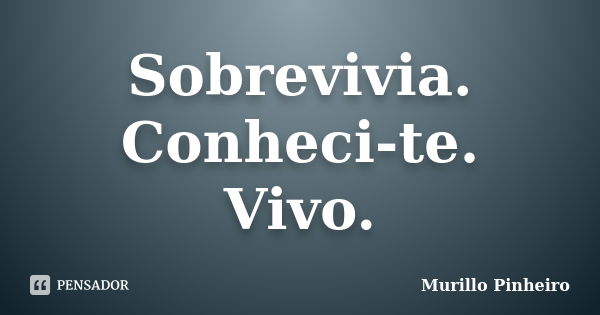 Sobrevivia. Conheci-te. Vivo.... Frase de Murillo Pinheiro.