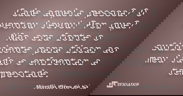 Cade aquela pessoa? O ventou levou! Por que? Não era forte o suficiente para ficar ao meu lado e enfrentar a tempestade.... Frase de Murillo Pires de Sá.