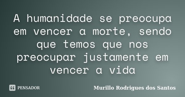 A humanidade se preocupa em vencer a morte, sendo que temos que nos preocupar justamente em vencer a vida... Frase de Murillo Rodrigues dos Santos.
