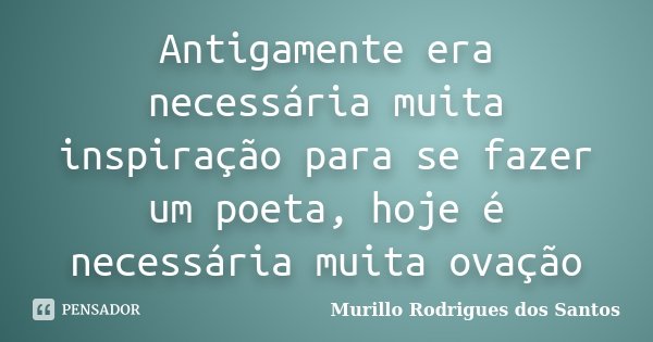 Antigamente era necessária muita inspiração para se fazer um poeta, hoje é necessária muita ovação... Frase de Murillo Rodrigues dos Santos.