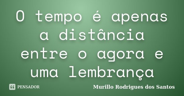 O tempo é apenas a distância entre o agora e uma lembrança... Frase de Murillo Rodrigues dos Santos.
