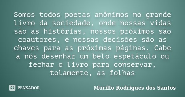Somos todos poetas anônimos no grande livro da sociedade, onde nossas vidas são as histórias, nossos próximos são coautores, e nossas decisões são as chaves par... Frase de Murillo Rodrigues dos Santos.