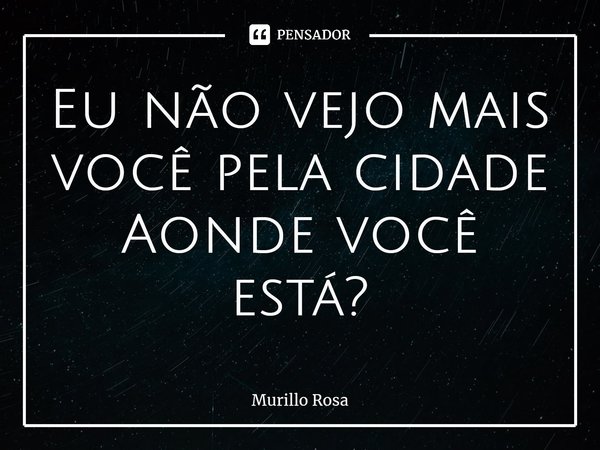 ⁠Eu não vejo mais você pela cidade Aonde você está?... Frase de Murillo Rosa.