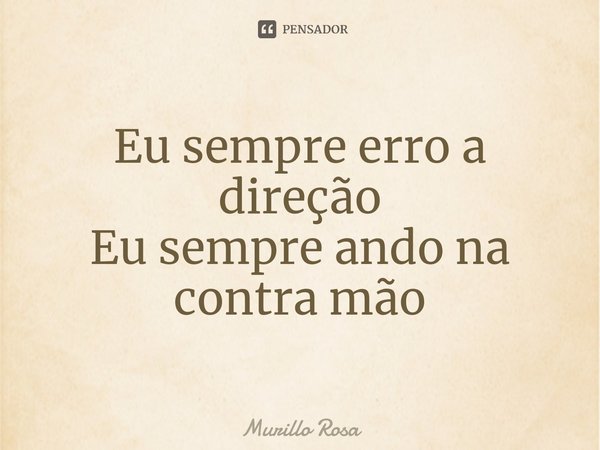 ⁠Eu sempre erro a direção
Eu sempre ando na contra mão... Frase de Murillo Rosa.