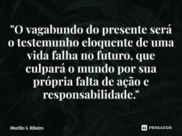 ⁠"O vagabundo do presente será o testemunho eloquente de uma vida falha no futuro, que culpará o mundo por sua própria falta de ação e responsabilidade.&qu... Frase de Murillo S. Ribeiro.