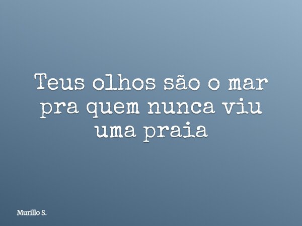 Teus olhos são o mar pra quem nunca viu uma praia... Frase de Murillo S..
