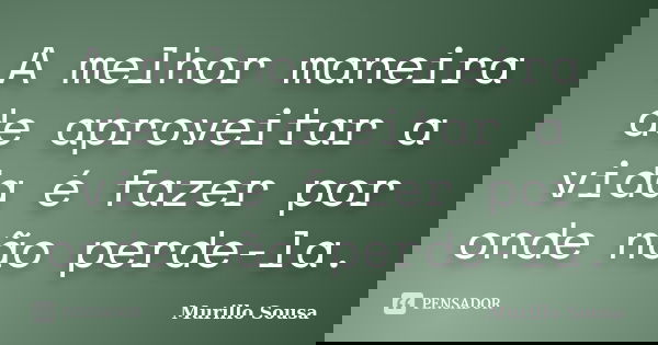 A melhor maneira de aproveitar a vida é fazer por onde não perde-la.... Frase de Murillo Sousa.