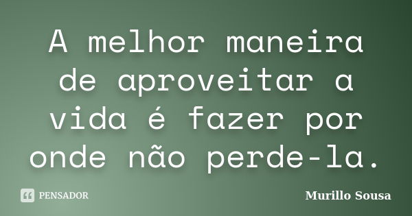 A melhor maneira de aproveitar a vida é fazer por onde não perde-la.... Frase de Murillo Sousa.