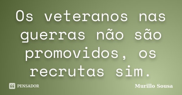 Os veteranos nas guerras não são promovidos, os recrutas sim.... Frase de Murillo Sousa.
