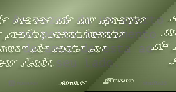 As vezes da um aperto no peito,sentimento de amor de esta ao seu lado.... Frase de Murilo25.