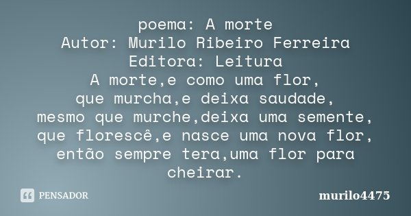 poema: A morte Autor: Murilo Ribeiro Ferreira Editora: Leitura A morte,e como uma flor, que murcha,e deixa saudade, mesmo que murche,deixa uma semente, que flor... Frase de murilo4475.