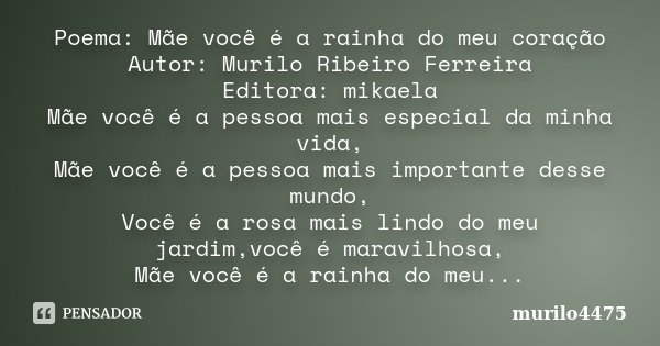 Poema: Mãe você é a rainha do meu coração Autor: Murilo Ribeiro Ferreira Editora: mikaela Mãe você é a pessoa mais especial da minha vida, Mãe você é a pessoa m... Frase de murilo4475.