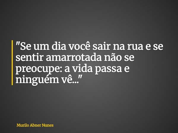 "Se um dia você sair na rua e se sentir amarrotada não se preocupe: a vida passa e ninguém vê..."... Frase de Murilo Abner Nunes.