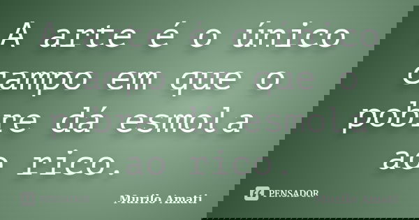A arte é o único campo em que o pobre dá esmola ao rico.... Frase de Murilo Amati.
