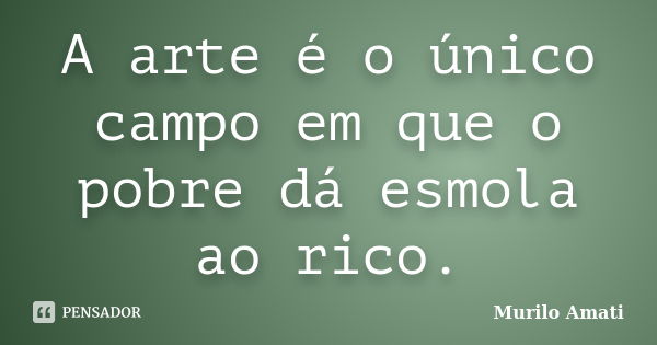 A arte é o único campo em que o pobre dá esmola ao rico.... Frase de Murilo Amati.