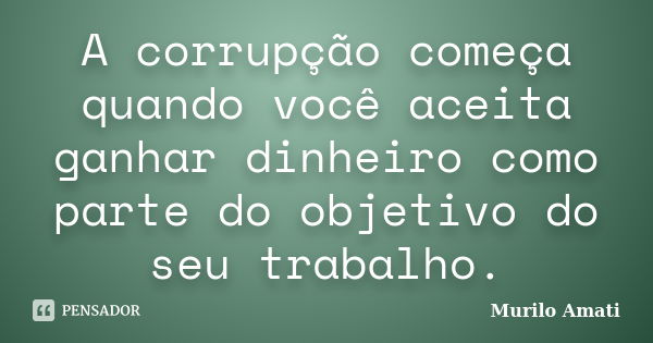 A corrupção começa quando você aceita ganhar dinheiro como parte do objetivo do seu trabalho.... Frase de Murilo Amati.