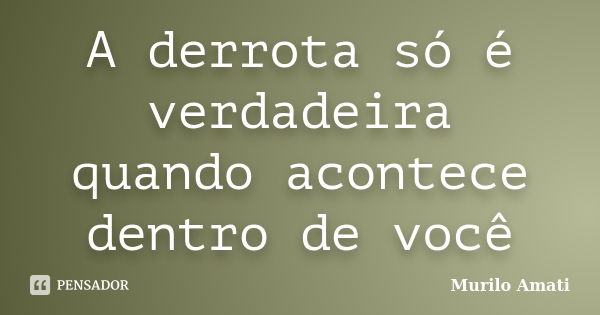 A derrota só é verdadeira quando acontece dentro de você... Frase de Murilo Amati.